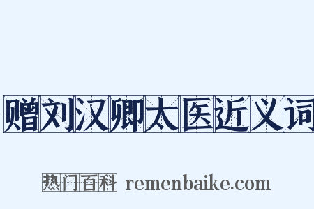 赠刘汉卿太医近义词是什么意思的图片